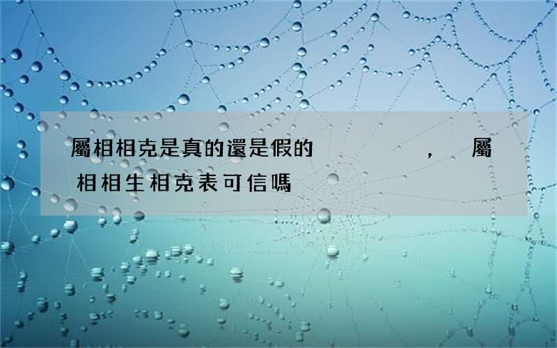屬相相克是真的還是假的，屬相相生相克表可信嗎